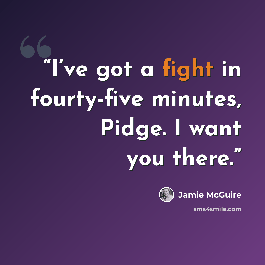 “I’ve got a fight in fourty-five minutes, Pidge. I want you there.” quote by Jamie McGuire