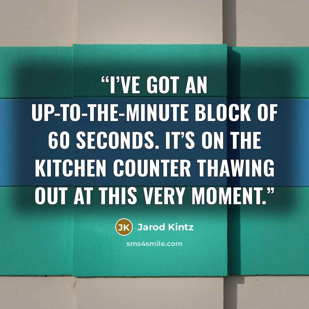 “I’ve got an up-to-the-minute block of 60 seconds. It’s on the kitchen counter thawing out at this very moment.” quote by Jarod Kintz