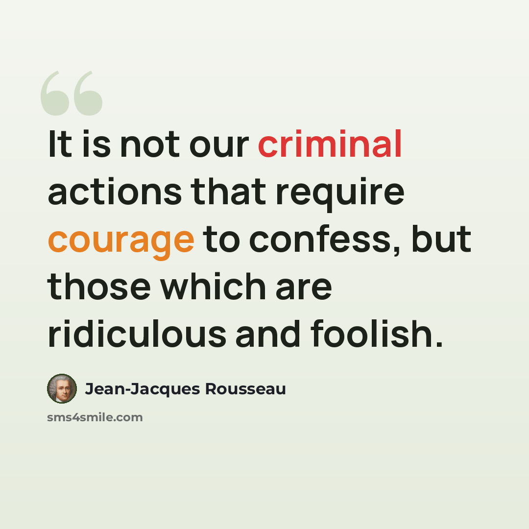 “It is not our criminal actions that require courage to confess, but those which are ridiculous and foolish.” quote by Jean-Jacques Rousseau
