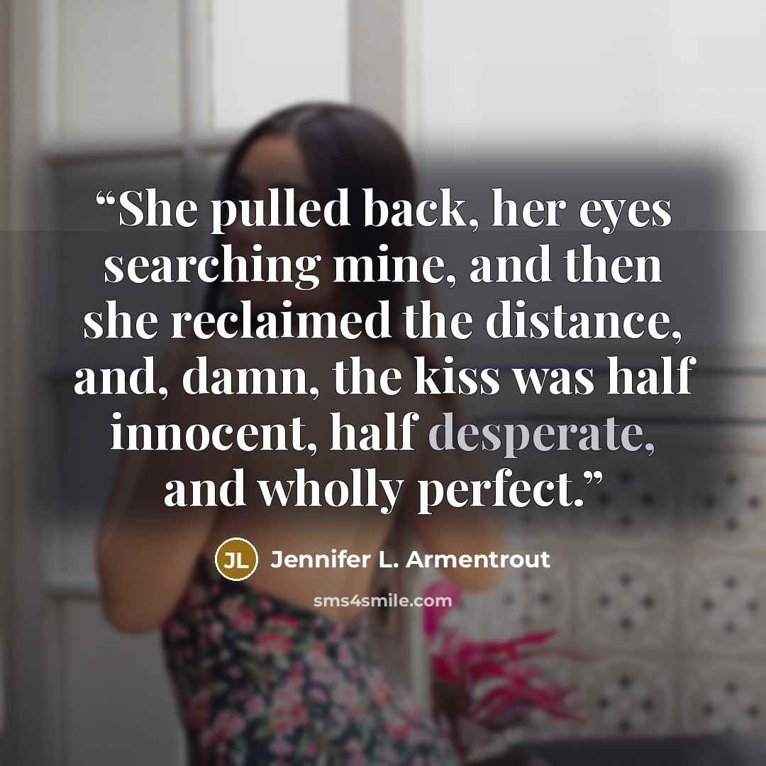 “She pulled back, her eyes searching mine, and then she reclaimed the distance, and, damn, the kiss was half innocent, half desperate, and wholly perfect.” quote by Jennifer L. Armentrout