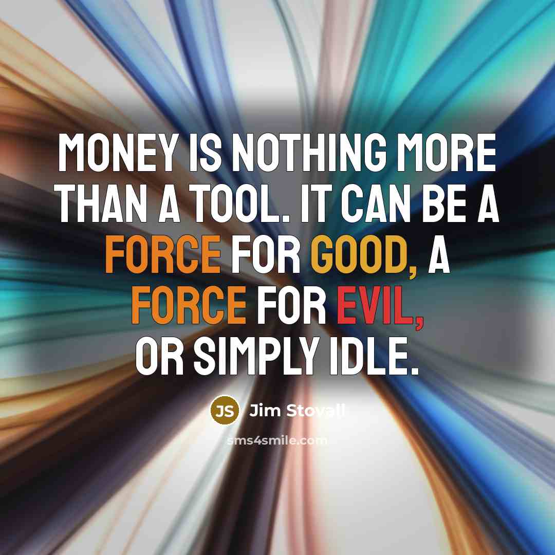 “Money is nothing more than a tool. It can be a force for good, a force for evil, or simply idle.” quote by Jim Stovall