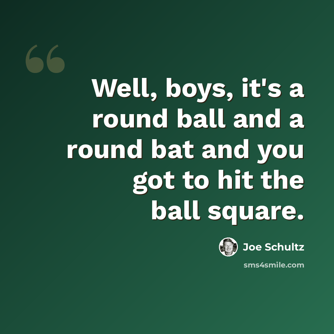 “Well, boys, it's a round ball and a round bat and you got to hit the ball square.” quote by Joe Schultz