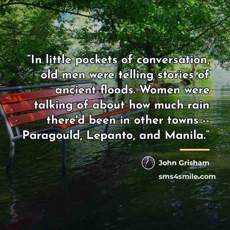 “In little pockets of conversation, old men were telling stories of ancient floods. Women were talking of about how much rain there'd been in other towns -- Paragould, Lepanto, and Manila.” quote by John Grisham