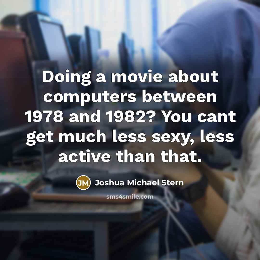 “Doing a movie about computers between 1978 and 1982? You cant get much less sexy, less active than that.” quote by Joshua Michael Stern
