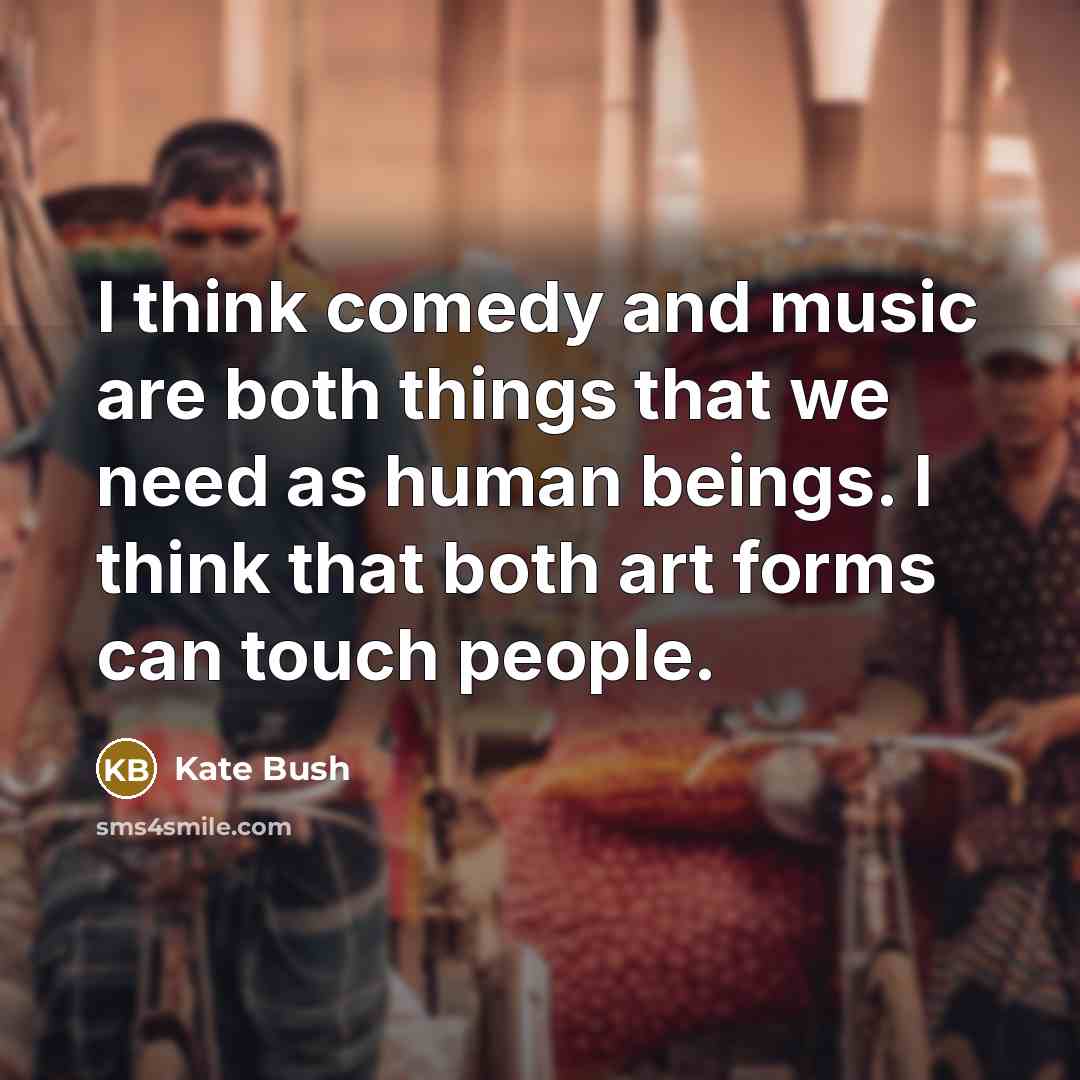 “I think comedy and music are both things that we need as human beings. I think that both art forms can touch people.” quote by Kate Bush