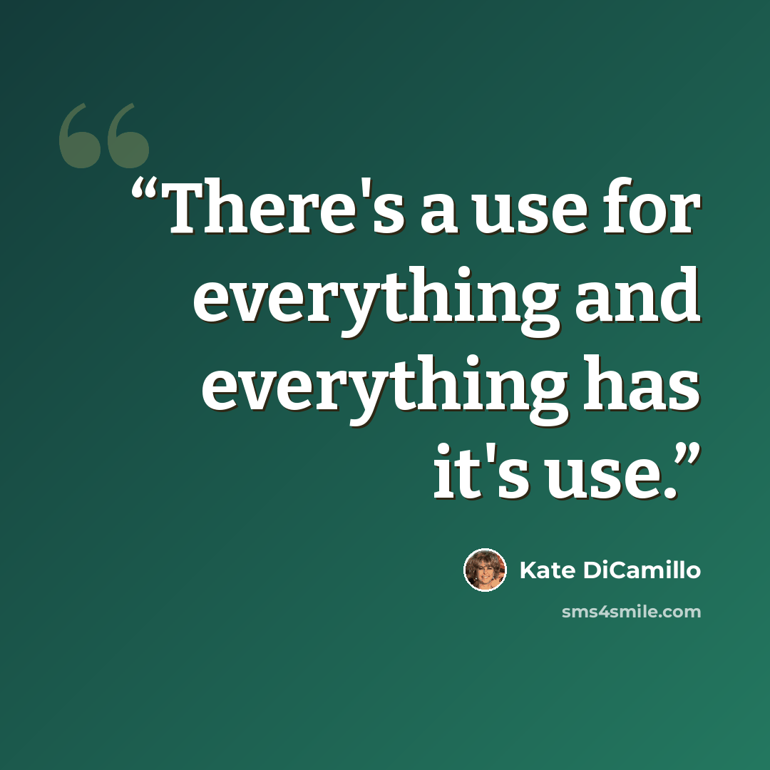 “There's a use for everything and everything has it's use.” quote by Kate DiCamillo