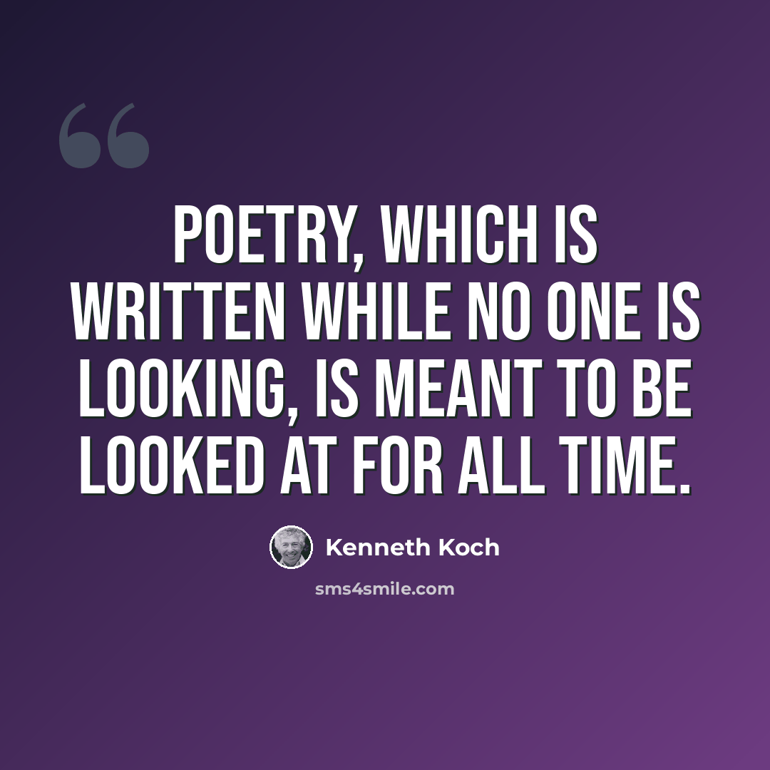 “Poetry, which is written while no one is looking, is meant to be looked at for all time.” quote by Kenneth Koch