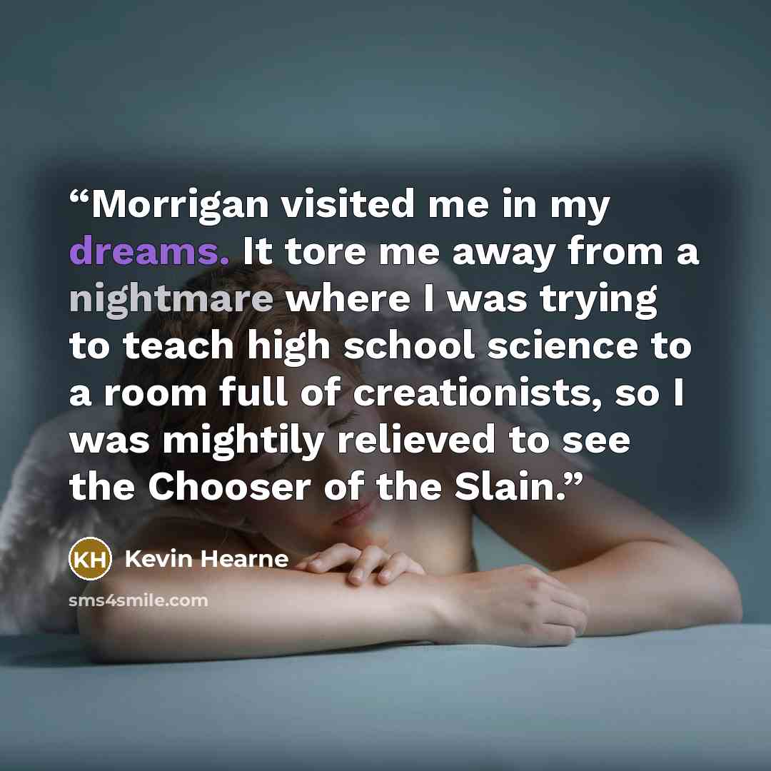“Morrigan visited me in my dreams. It tore me away from a nightmare where I was trying to teach high school science to a room full of creationists, so I was mightily relieved to see the Chooser of the Slain.” quote by Kevin Hearne