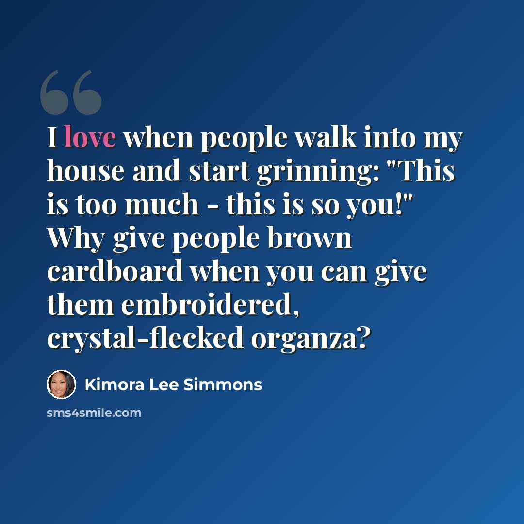 “I love when people walk into my house and start grinning: "This is too much - this is so you!" Why give people brown cardboard when you can give them embroidered, crystal-flecked organza?” quote by Kimora Lee Simmons