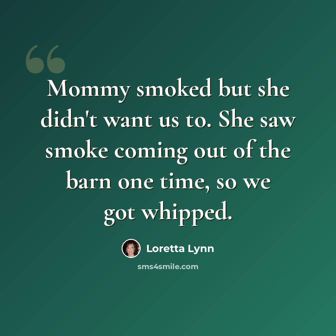 “Mommy smoked but she didn't want us to. She saw smoke coming out of the barn one time, so we got whipped.” quote by Loretta Lynn