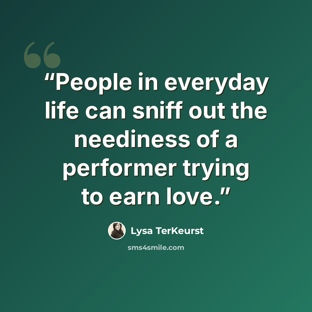 “People in everyday life can sniff out the neediness of a performer trying to earn love.” quote by Lysa TerKeurst