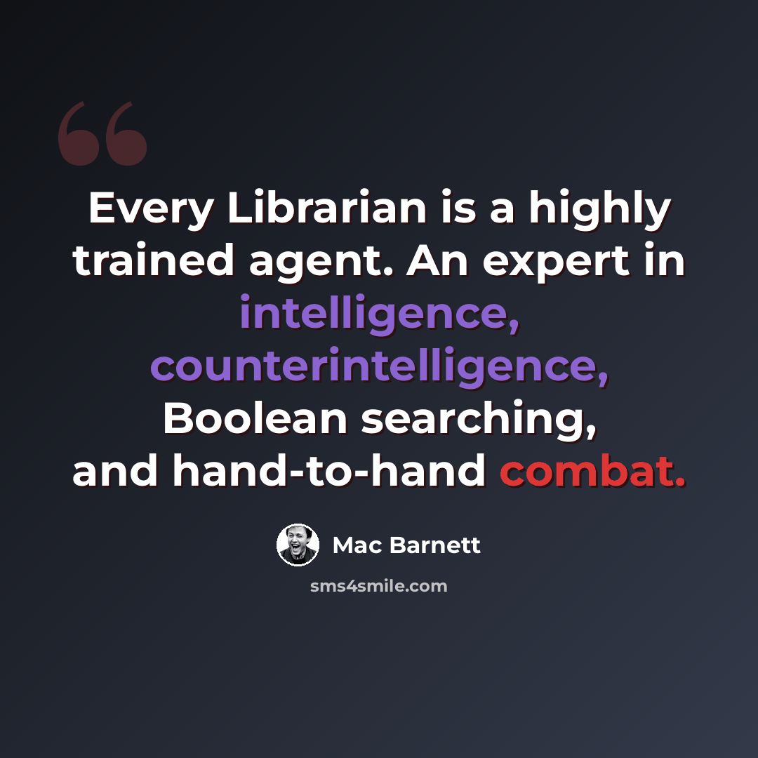 “Every Librarian is a highly trained agent. An expert in intelligence, counterintelligence, Boolean searching, and hand-to-hand combat.” quote by Mac Barnett
