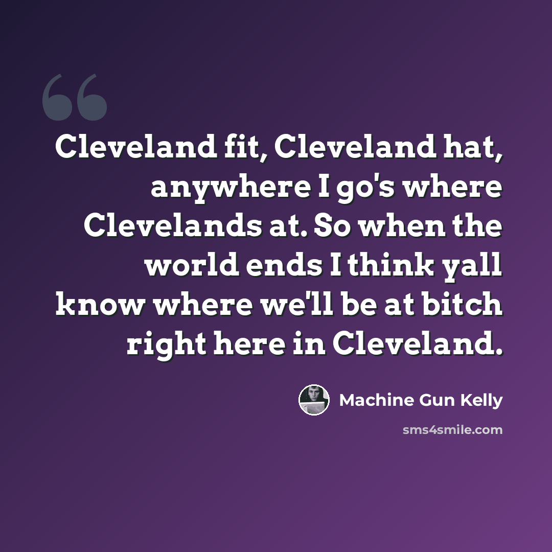 “Cleveland fit, Cleveland hat, anywhere I go's where Clevelands at. So when the world ends I think yall know where we'll be at bitch right here in Cleveland.” quote by Machine Gun Kelly