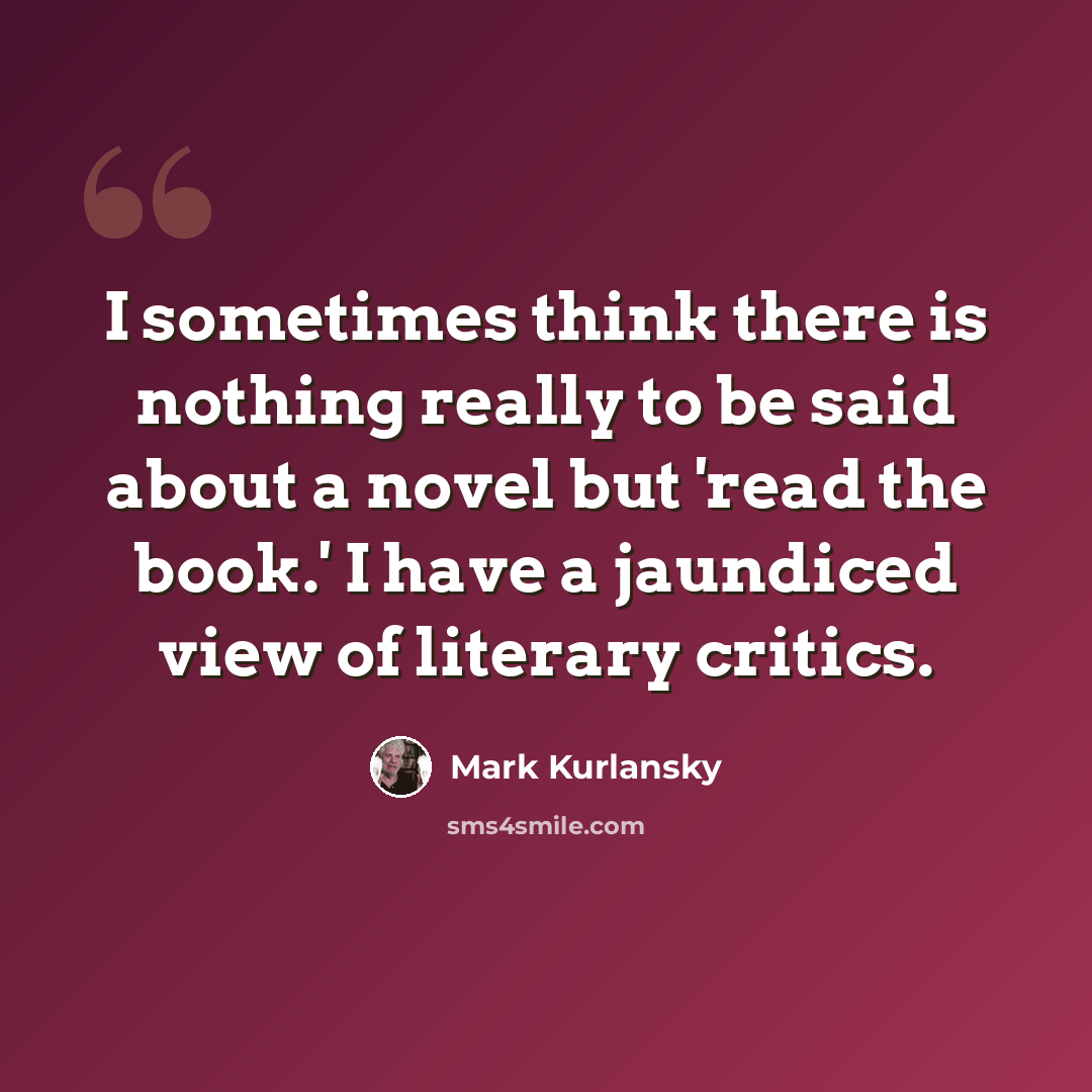 “I sometimes think there is nothing really to be said about a novel but 'read the book.' I have a jaundiced view of literary critics.” quote by Mark Kurlansky