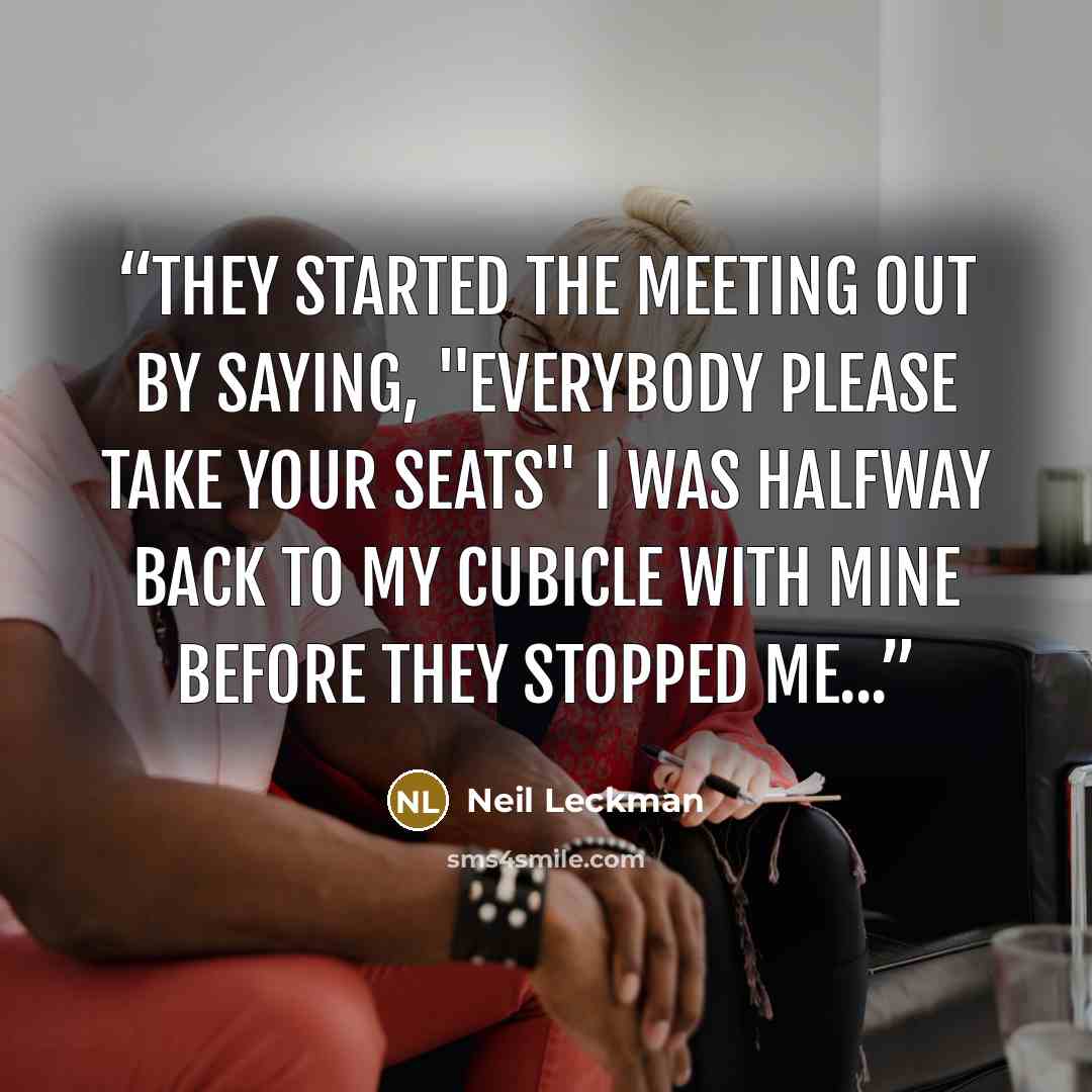 “They started the meeting out by saying, "Everybody please take your seats" I was halfway back to my cubicle with mine before they stopped me...” quote by Neil Leckman