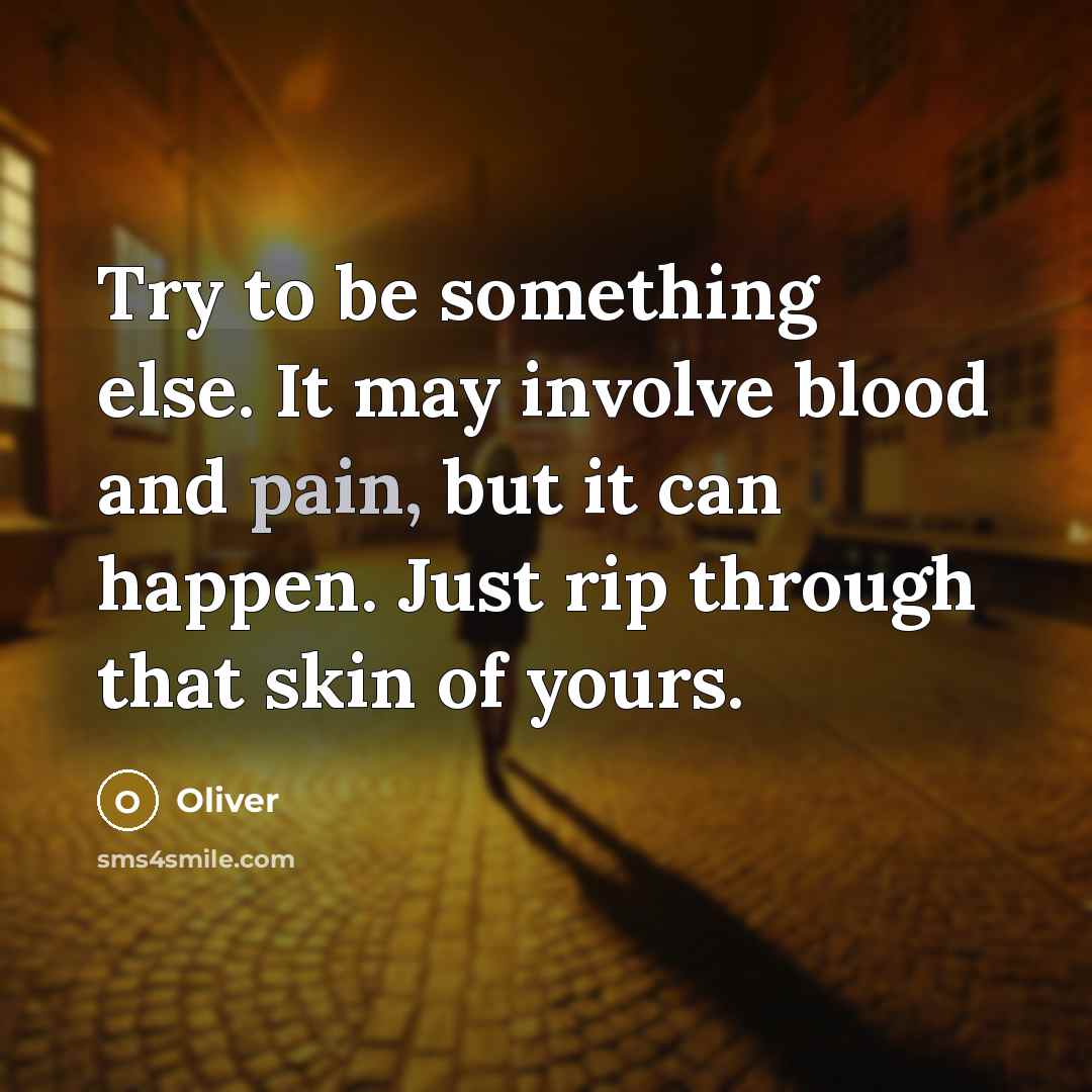 “Try to be something else. It may involve blood and pain, but it can happen. Just rip through that skin of yours.” quote by Oliver