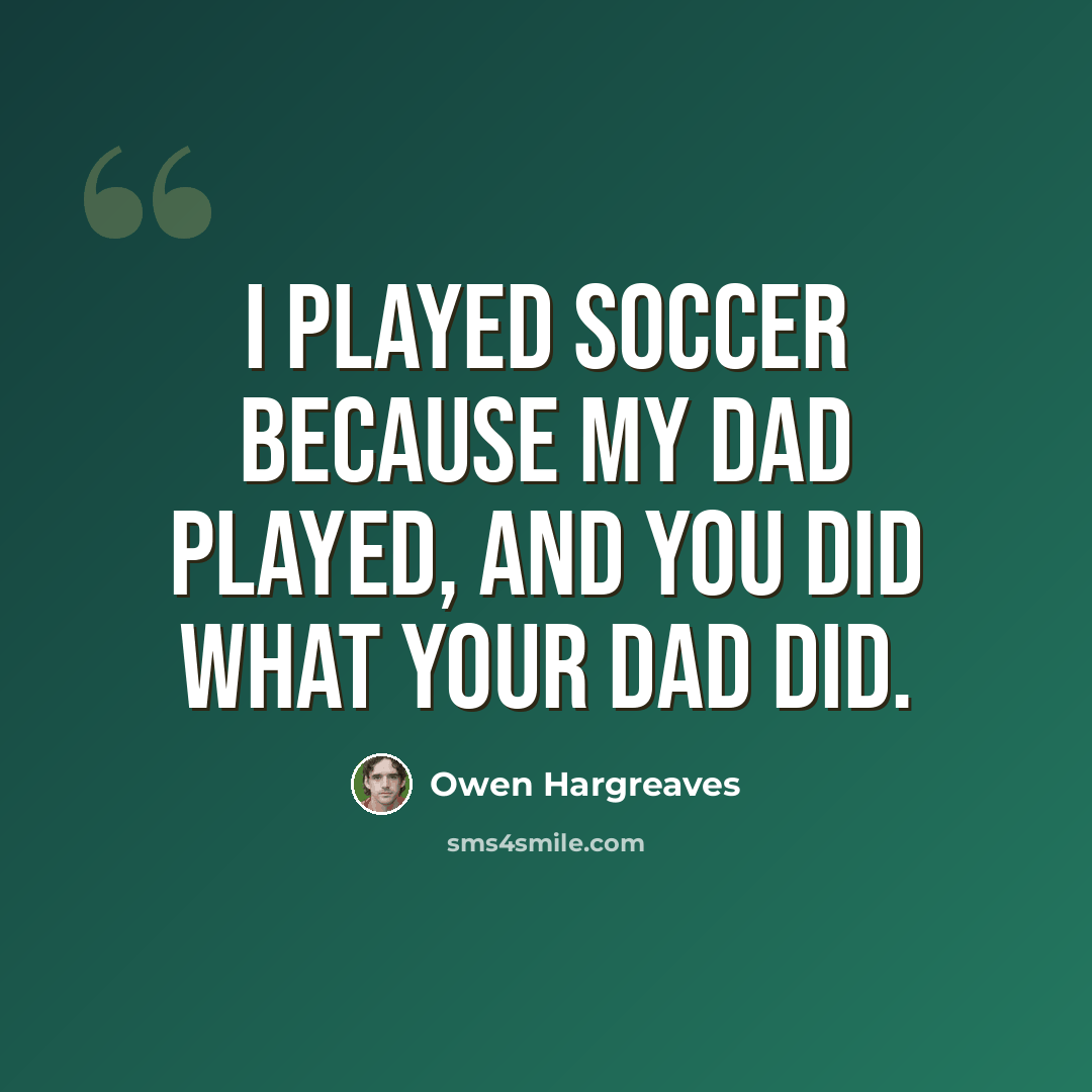 “I played soccer because my Dad played, and you did what your Dad did.” quote by Owen Hargreaves