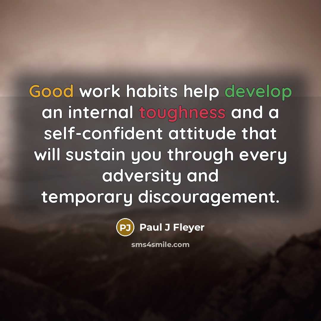 “Good work habits help develop an internal toughness and a self-confident attitude that will sustain you through every adversity and temporary discouragement.” quote by Paul J Fleyer