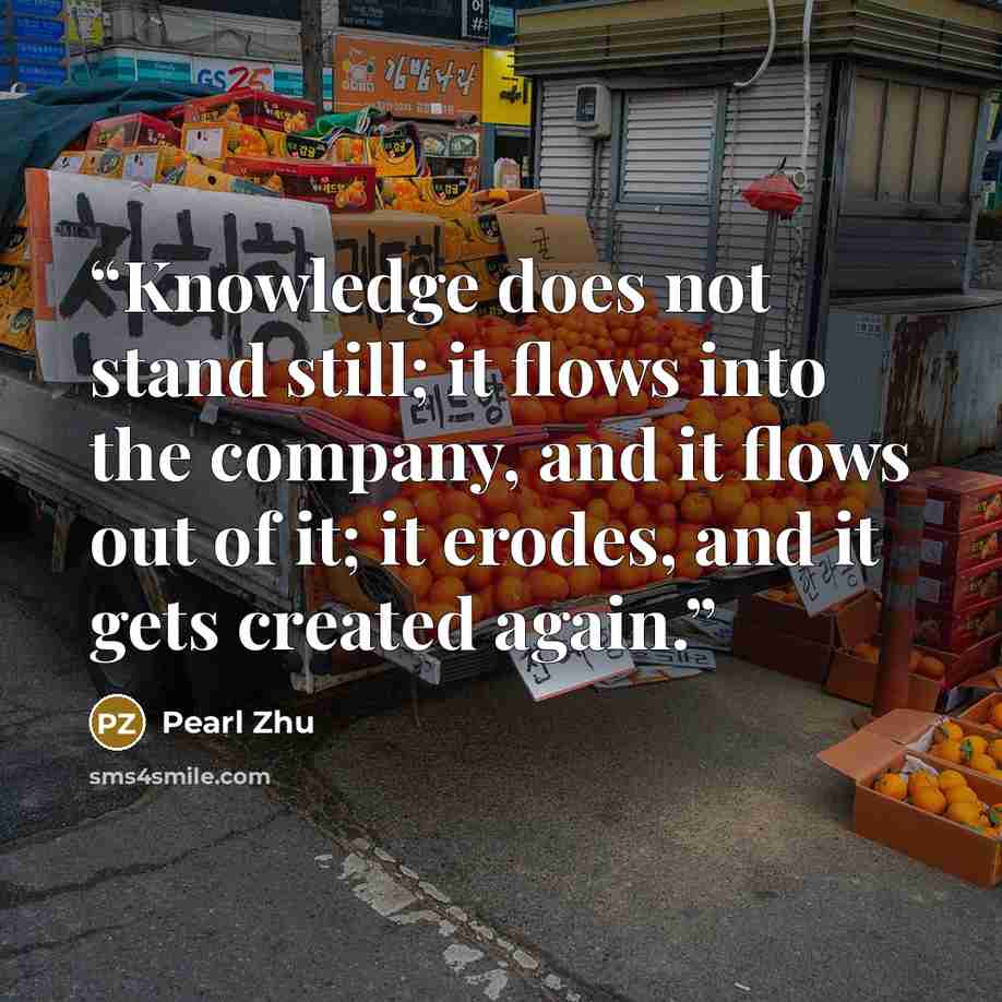 “Knowledge does not stand still; it flows into the company, and it flows out of it; it erodes, and it gets created again.” quote by Pearl Zhu