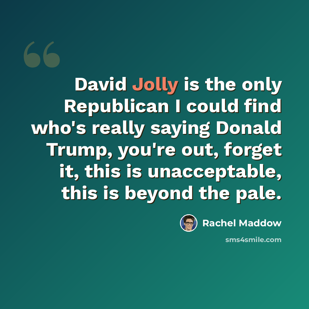 “David Jolly is the only Republican I could find who's really saying Donald Trump, you're out, forget it, this is unacceptable, this is beyond the pale.” quote by Rachel Maddow