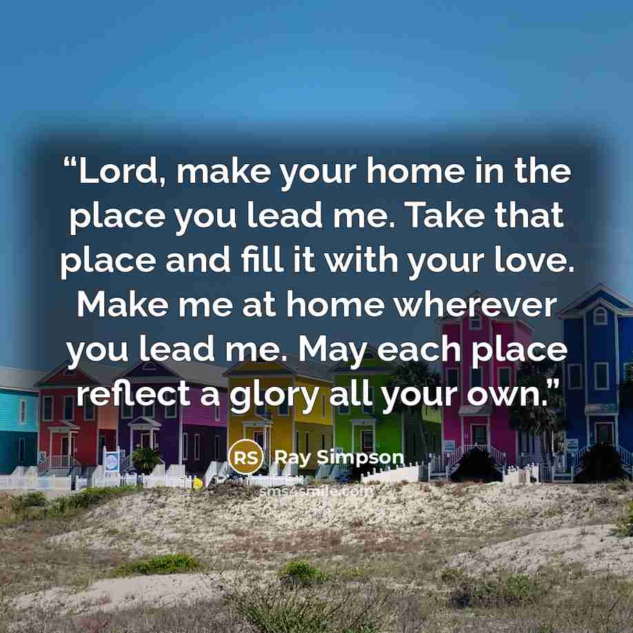 “Lord, make your home in the place you lead me. Take that place and fill it with your love. Make me at home wherever you lead me. May each place reflect a glory all your own.” quote by Ray Simpson