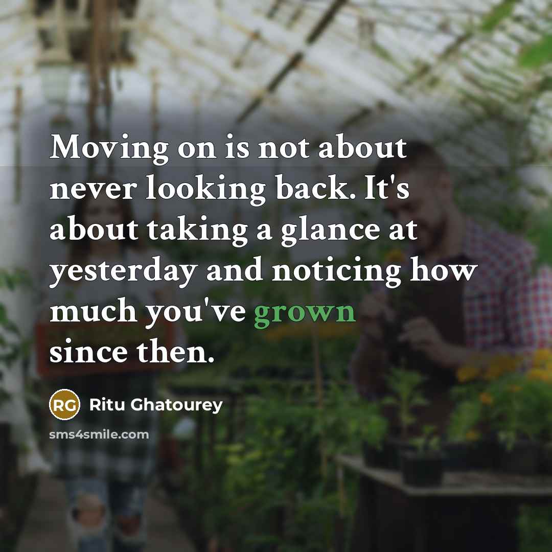“Moving on is not about never looking back. It's about taking a glance at yesterday and noticing how much you've grown since then.” quote by Ritu Ghatourey