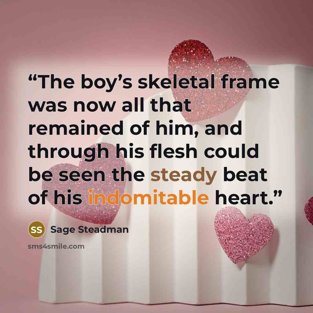 “The boy’s skeletal frame was now all that remained of him, and through his flesh could be seen the steady beat of his indomitable heart.” quote by Sage Steadman