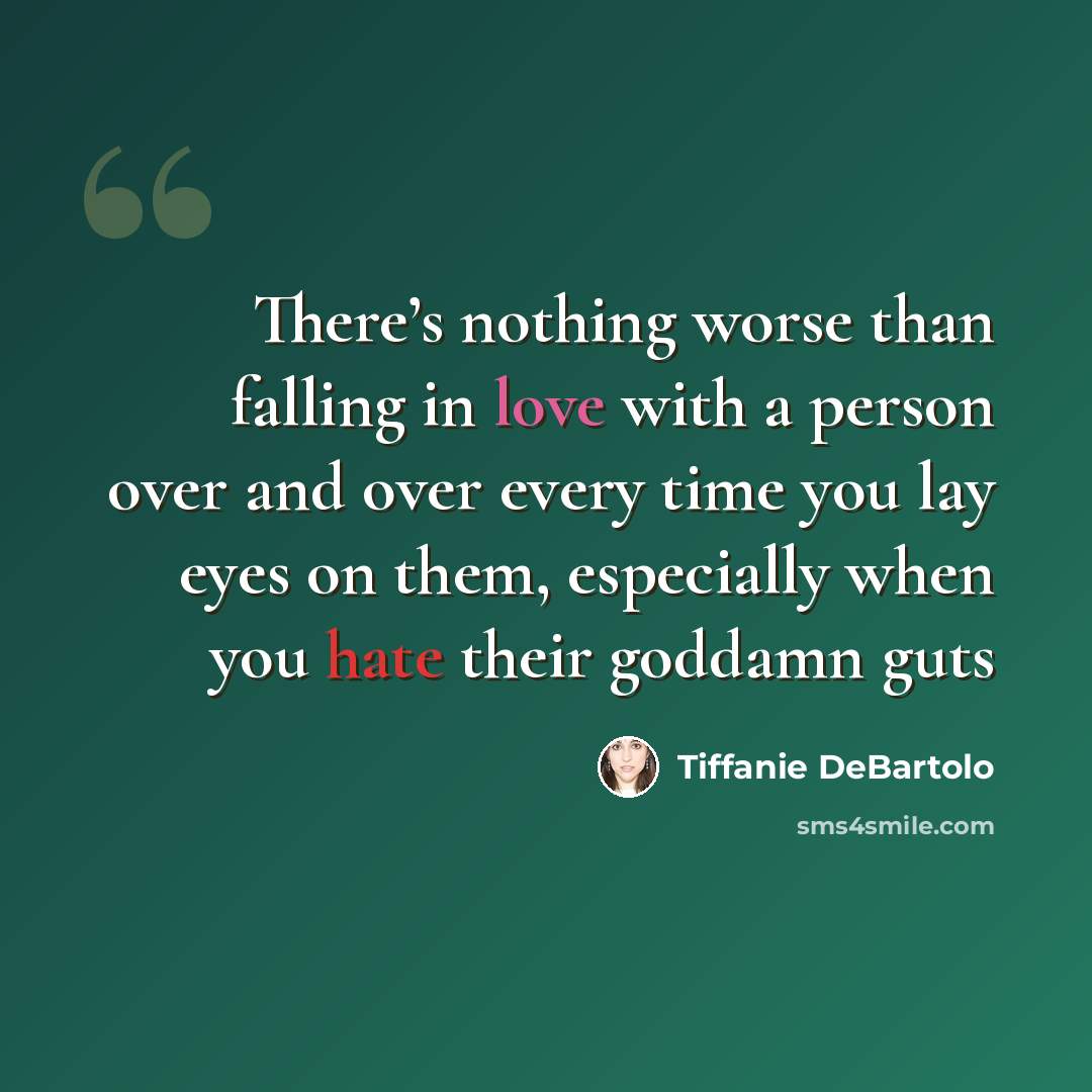 “There’s nothing worse than falling in love with a person over and over every time you lay eyes on them, especially when you hate their goddamn guts” quote by Tiffanie DeBartolo