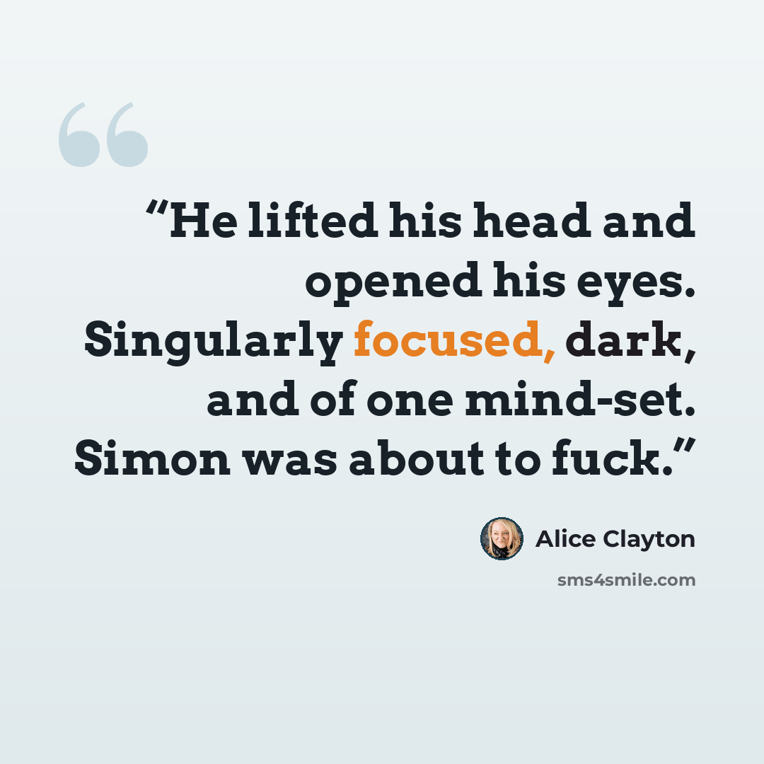 “He lifted his head and opened his eyes. Singularly focused, dark, and of one mind-set. Simon was about to fuck.” quote by Alice Clayton