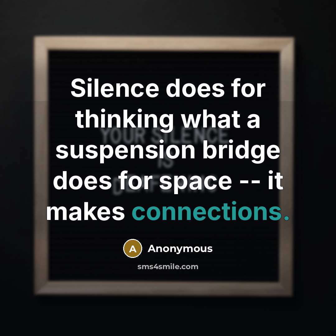 “Silence does for thinking what a suspension bridge does for space -- it makes connections.” quote by Anonymous