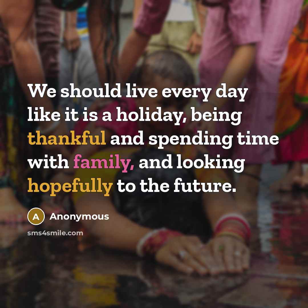 “We should live every day like it is a holiday, being thankful and spending time with family, and looking hopefully to the future.” quote by Anonymous