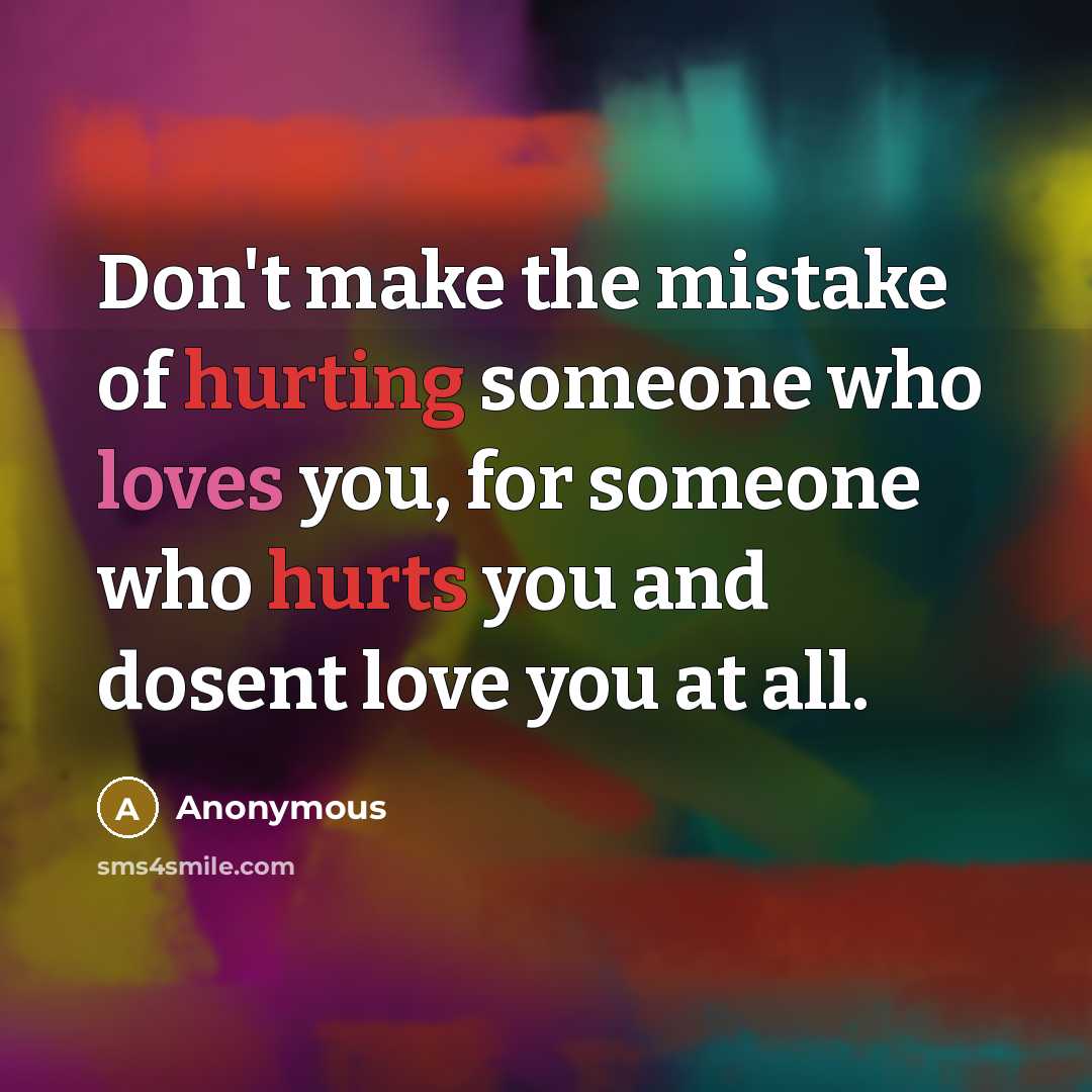 “Don't make the mistake of hurting someone who loves you, for someone who hurts you and dosent love you at all.” quote by Anonymous