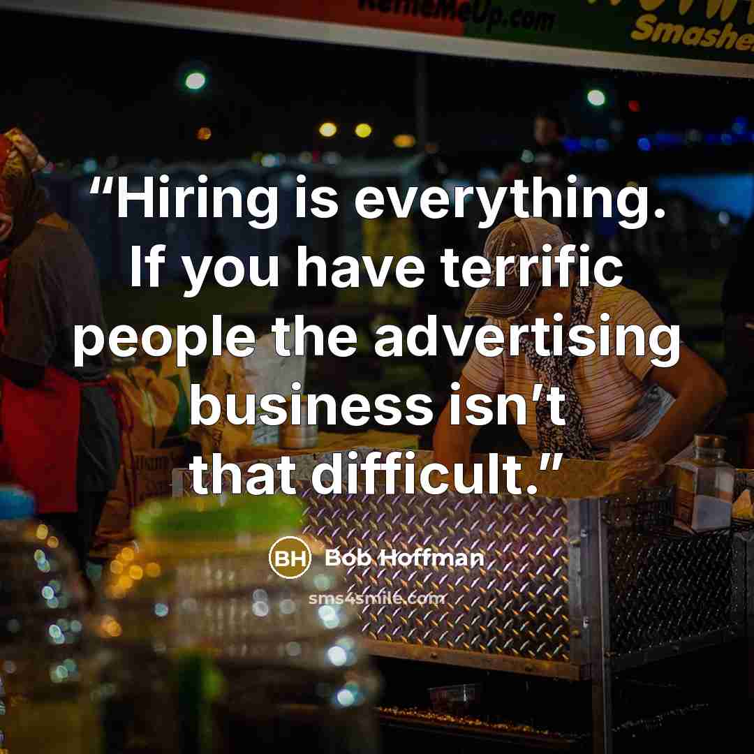 “Hiring is everything. If you have terrific people the advertising business isn’t that difficult.” quote by Bob Hoffman