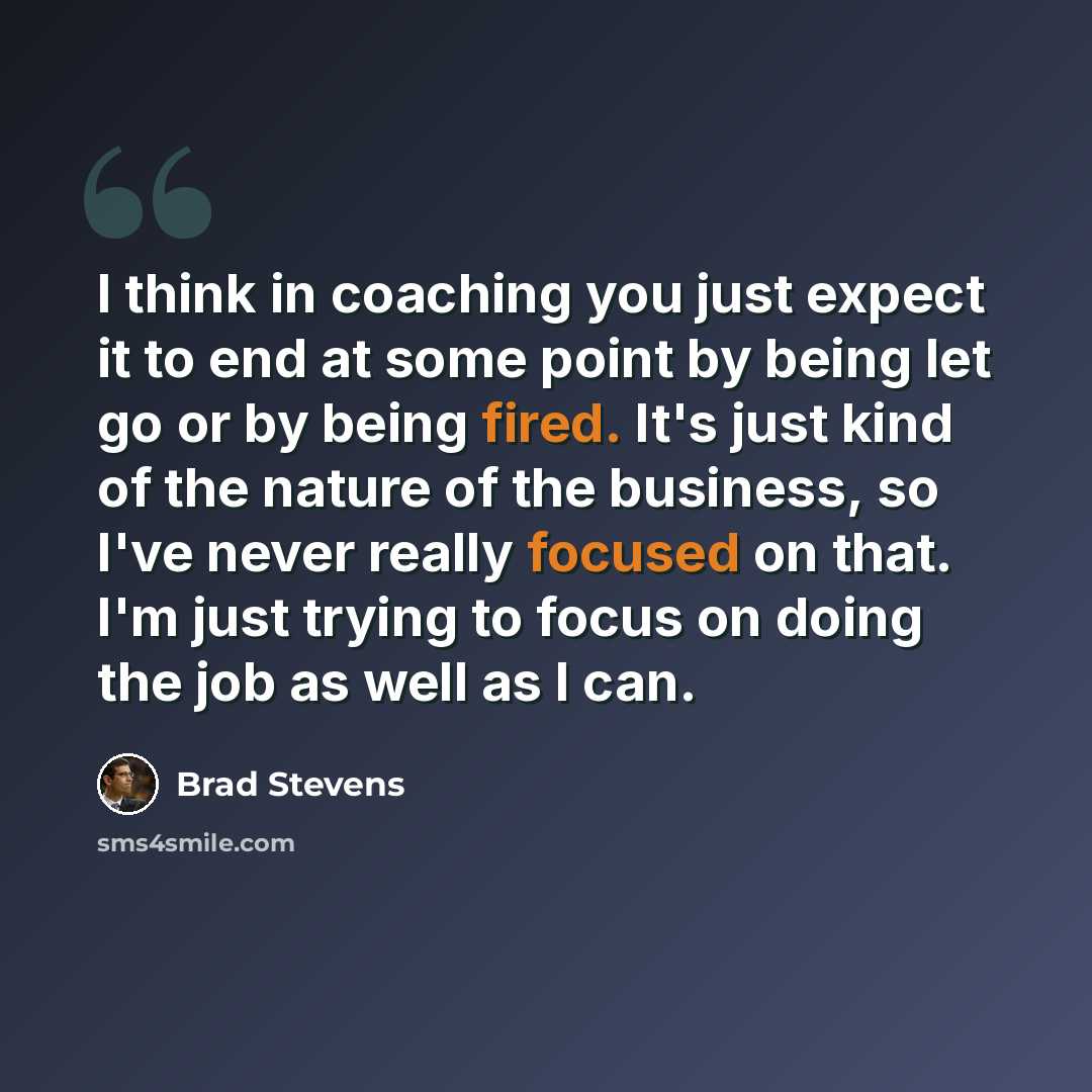 “I think in coaching you just expect it to end at some point by being let go or by being fired. It's just kind of the nature of the business, so I've never really focused on that. I'm just trying to focus on doing the job as well as I can.” quote by Brad Stevens