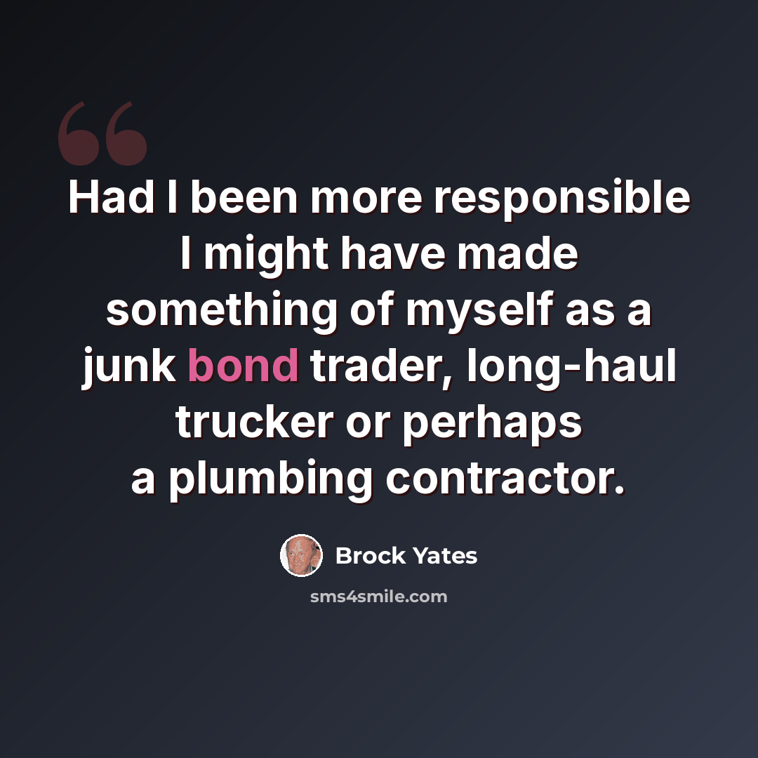 “Had I been more responsible I might have made something of myself as a junk bond trader, long-haul trucker or perhaps a plumbing contractor.” quote by Brock Yates