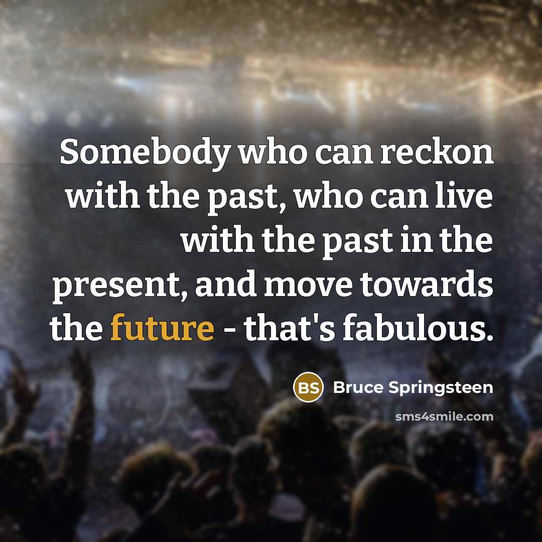 “Somebody who can reckon with the past, who can live with the past in the present, and move towards the future - that's fabulous.” quote by Bruce Springsteen