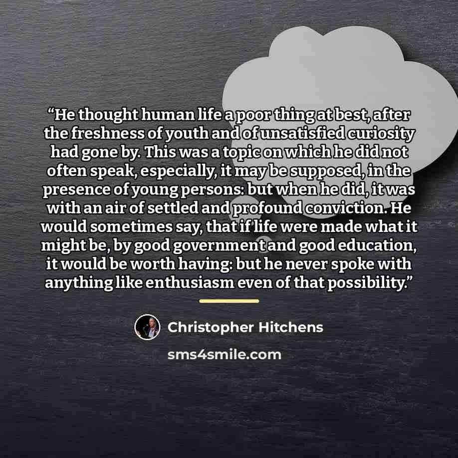 “He thought human life a poor thing at best, after the freshness of youth and of unsatisfied curiosity had gone by. This was a topic on which he did not often speak, especially, it may be supposed, in the presence of young persons: but when he did, it was with an air of settled and profound…” quote by Christopher Hitchens