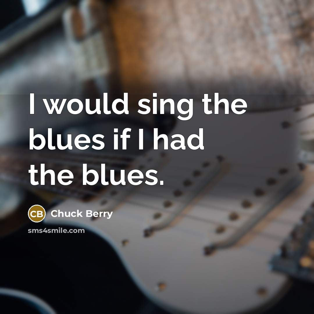 “I would sing the blues if I had the blues.” quote by Chuck Berry