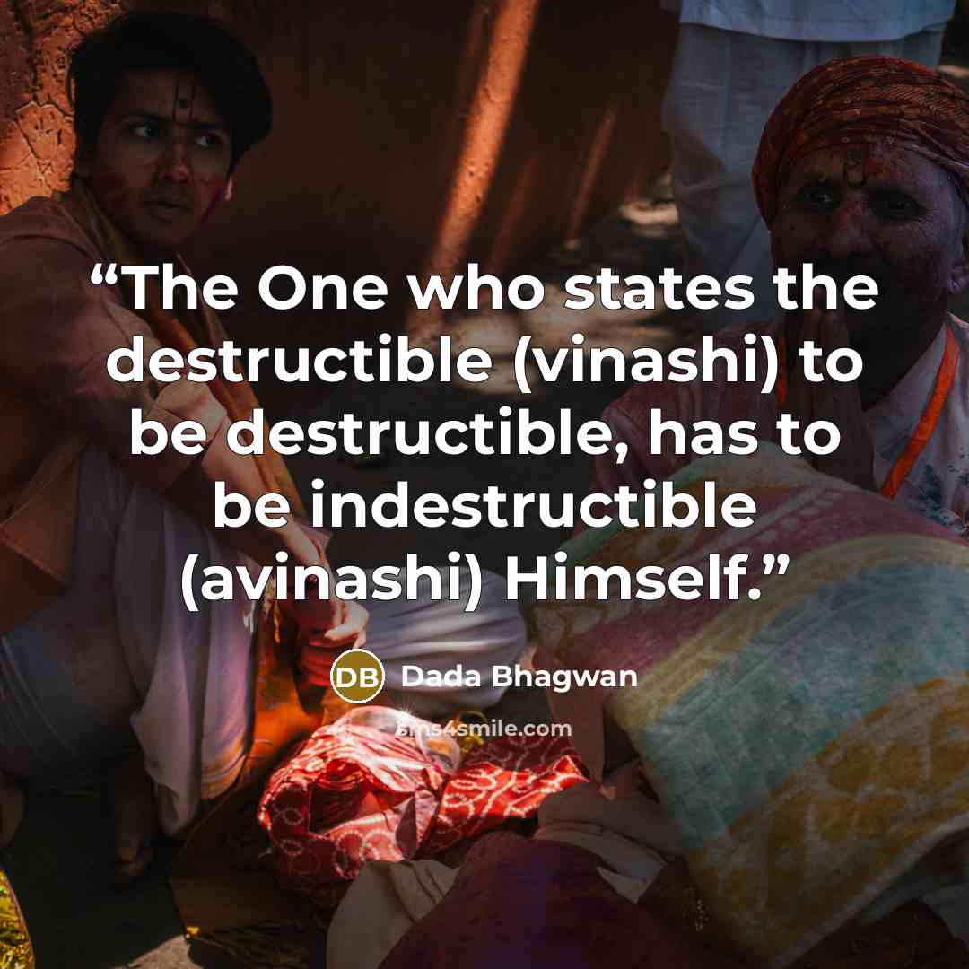 “The One who states the destructible (vinashi) to be destructible, has to be indestructible (avinashi) Himself.” quote by Dada Bhagwan
