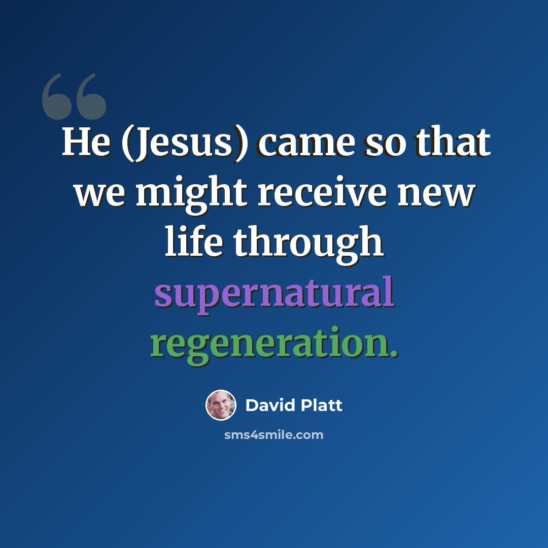 “He (Jesus) came so that we might receive new life through supernatural regeneration.” quote by David Platt