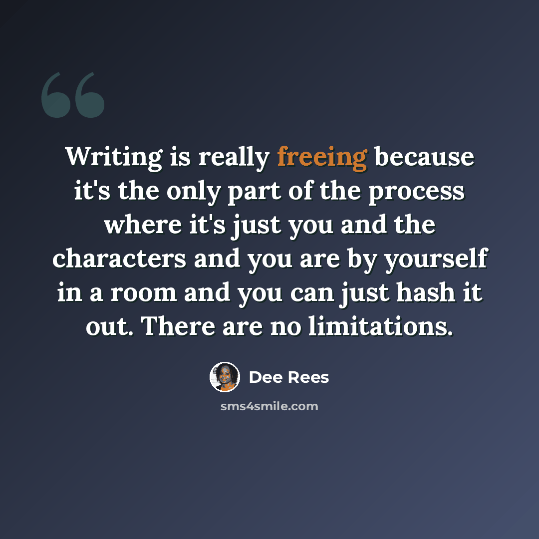 “Writing is really freeing because it's the only part of the process where it's just you and the characters and you are by yourself in a room and you can just hash it out. There are no limitations.” quote by Dee Rees