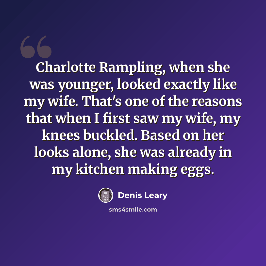 “Charlotte Rampling, when she was younger, looked exactly like my wife. That's one of the reasons that when I first saw my wife, my knees buckled. Based on her looks alone, she was already in my kitchen making eggs.” quote by Denis Leary