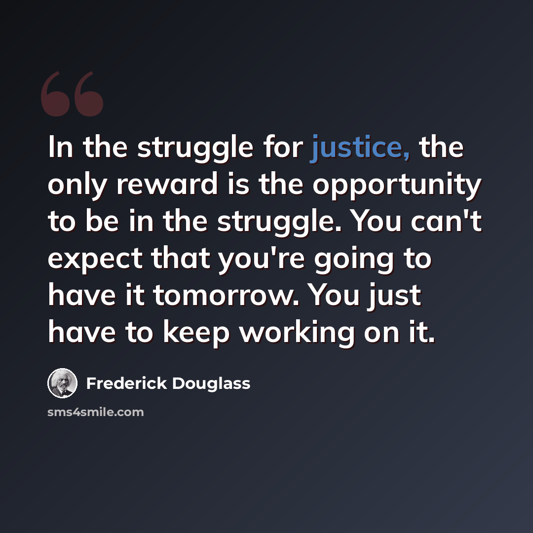“In the struggle for justice, the only reward is the opportunity to be in the struggle. You can't expect that you're going to have it tomorrow. You just have to keep working on it.” quote by Frederick Douglass
