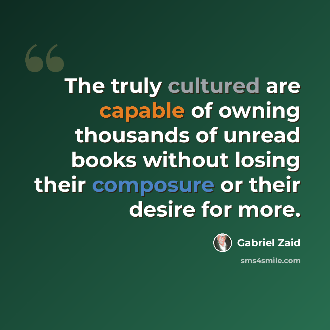 “The truly cultured are capable of owning thousands of unread books without losing their composure or their desire for more.” quote by Gabriel Zaid