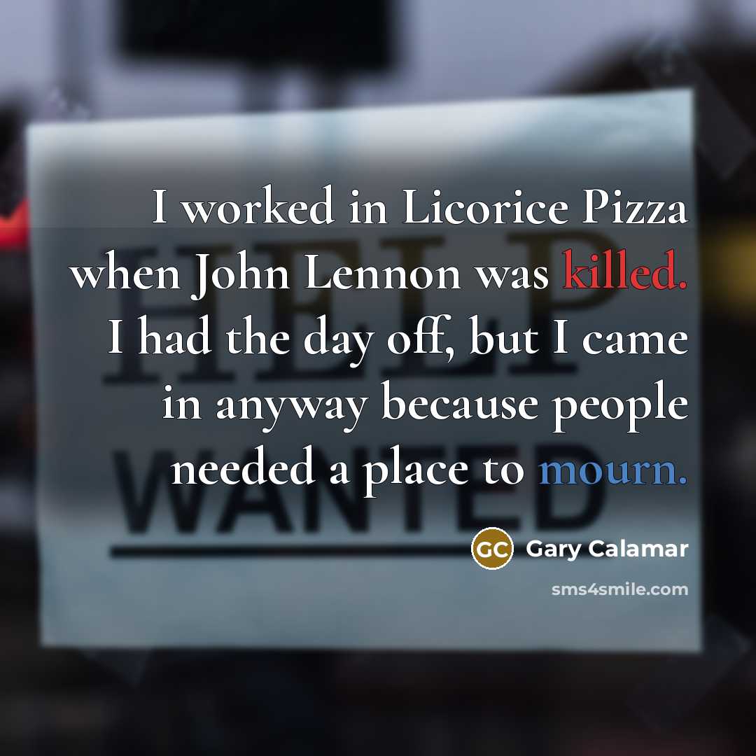 “I worked in Licorice Pizza when John Lennon was killed. I had the day off, but I came in anyway because people needed a place to mourn.” quote by Gary Calamar