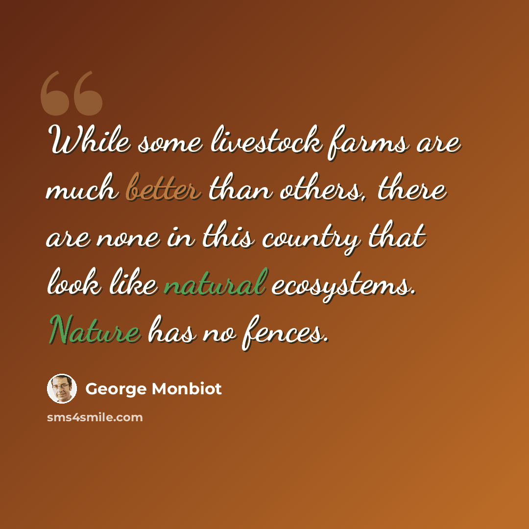“While some livestock farms are much better than others, there are none in this country that look like natural ecosystems. Nature has no fences.” quote by George Monbiot