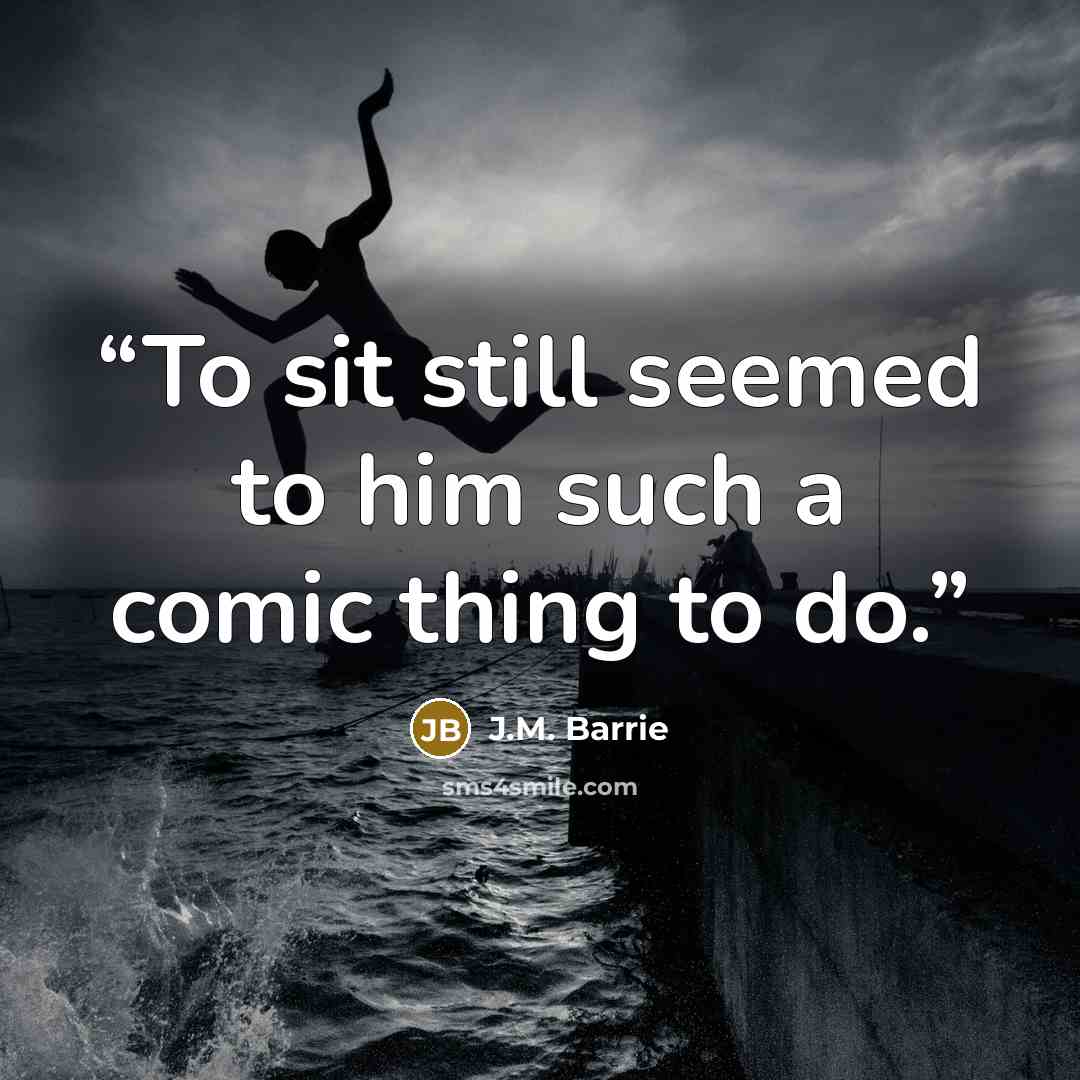 “To sit still seemed to him such a comic thing to do.” quote by J.M. Barrie