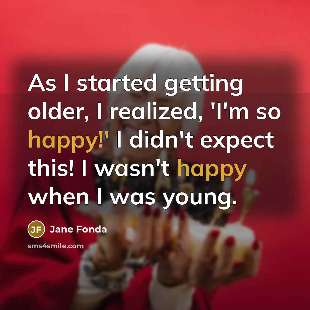 “As I started getting older, I realized, 'I'm so happy!' I didn't expect this! I wasn't happy when I was young.” quote by Jane Fonda