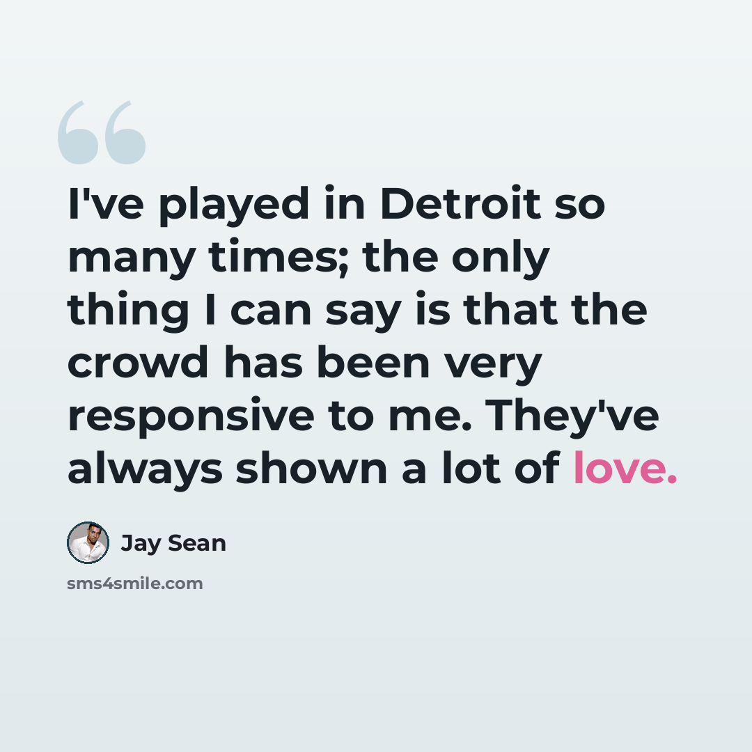 “I've played in Detroit so many times; the only thing I can say is that the crowd has been very responsive to me. They've always shown a lot of love.” quote by Jay Sean