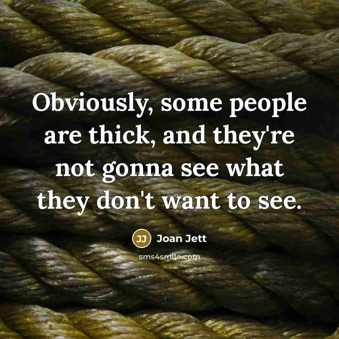 “Obviously, some people are thick, and they're not gonna see what they don't want to see.” quote by Joan Jett